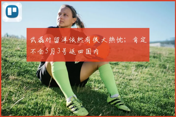 武磊对留洋依然有很大热忱；肯定不会5月3号返回国内