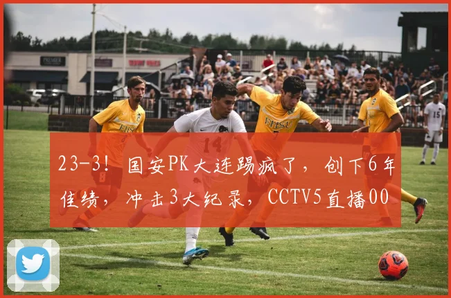 23-3！国安PK大连踢疯了，创下6年佳绩，冲击3大纪录，CCTV5直播0000644