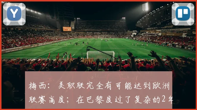 梅西：美职联完全有可能达到欧洲联赛高度；在巴黎度过了复杂的2年