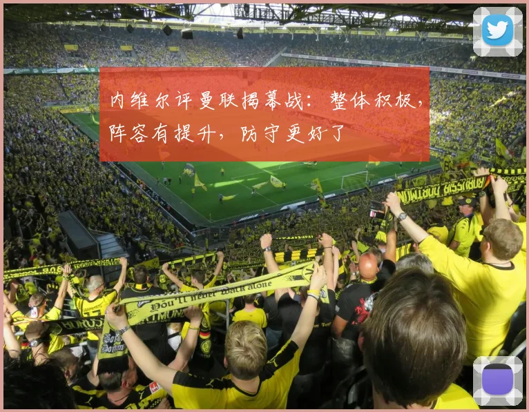 内维尔评曼联揭幕战：整体积极，阵容有提升，防守更好了