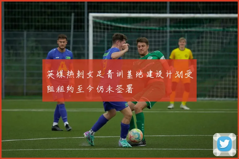 英媒热刺女足青训基地建设计划受阻租约至今仍未签署