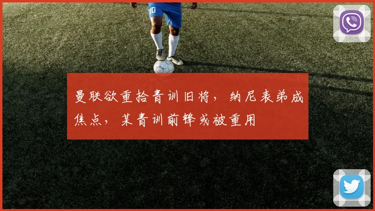 曼联欲重拾青训旧将，纳尼表弟成焦点，某青训前锋或被重用