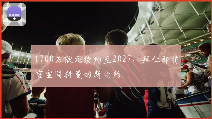 1700万欧元续约至2027，拜仁即将官宣同科曼的新合约