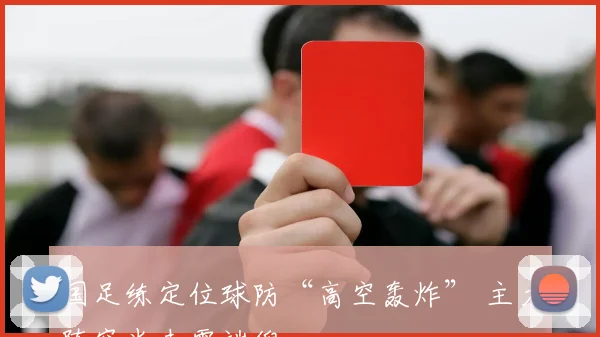 国足练定位球防“高空轰炸” 主力阵容尚未露端倪