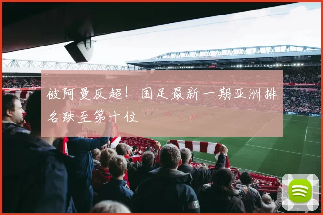 被阿曼反超！国足最新一期亚洲排名跌至第十位