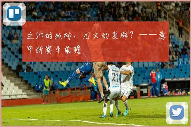 主帅的轮转，尤文的复辟？——意甲新赛季前瞻