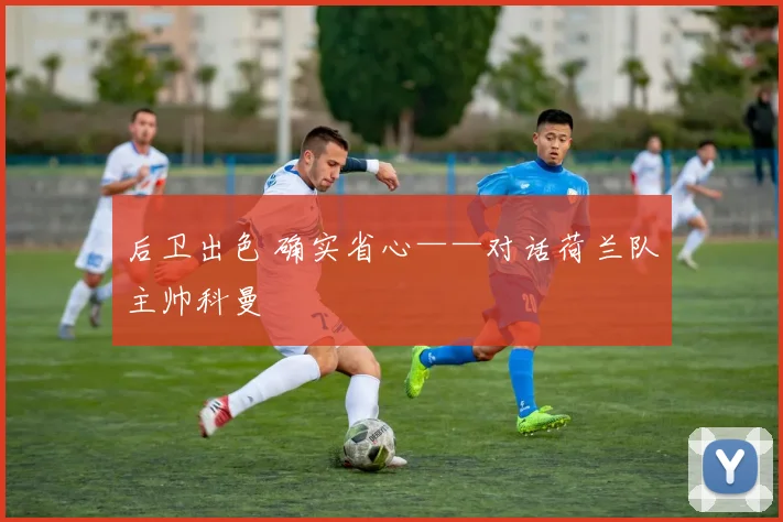 后卫出色 确实省心——对话荷兰队主帅科曼