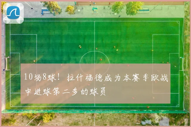 10场8球！拉什福德成为本赛季欧战中进球第二多的球员