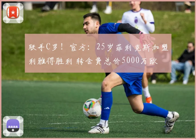 联手C罗！官方：25岁菲利克斯加盟利雅得胜利 转会费总价5000万欧